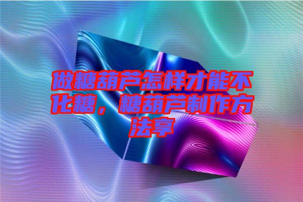 做糖葫蘆怎樣才能不化糖，糖葫蘆制作方法享