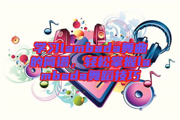 學(xué)習lambada舞曲的簡譜，輕松掌握lambada舞蹈技巧