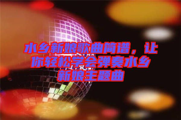 水鄉(xiāng)新娘歌曲簡譜，讓你輕松學會彈奏水鄉(xiāng)新娘主題曲