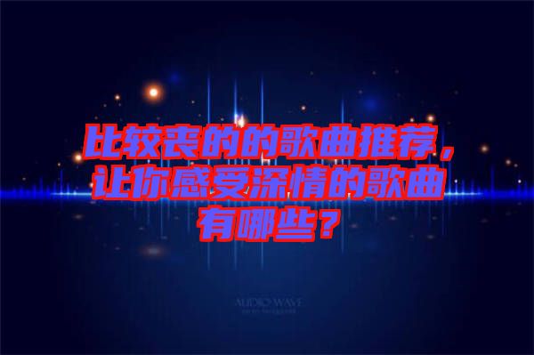 比較喪的的歌曲推薦，讓你感受深情的歌曲有哪些？