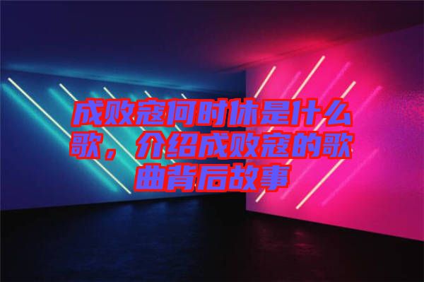 成敗寇何時(shí)休是什么歌，介紹成敗寇的歌曲背后故事