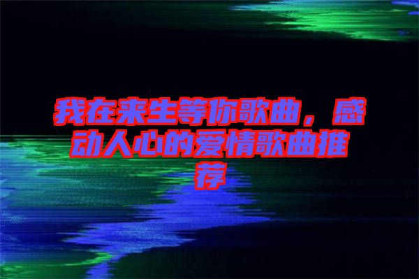 我在來生等你歌曲，感動人心的愛情歌曲推薦