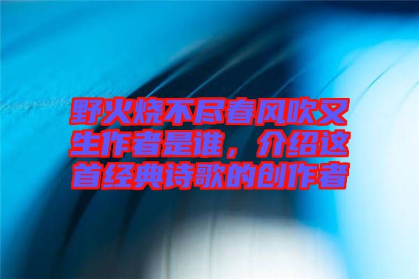 野火燒不盡春風(fēng)吹又生作者是誰，介紹這首經(jīng)典詩歌的創(chuàng)作者