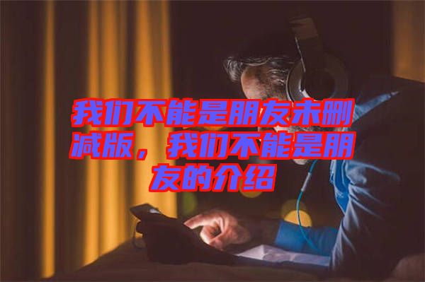 我們不能是朋友未刪減版，我們不能是朋友的介紹