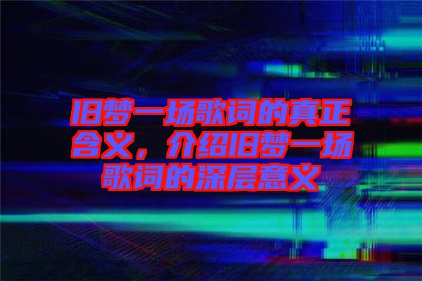 舊夢一場歌詞的真正含義，介紹舊夢一場歌詞的深層意義