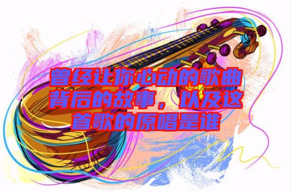 曾經(jīng)讓你心動(dòng)的歌曲背后的故事，以及這首歌的原唱是誰