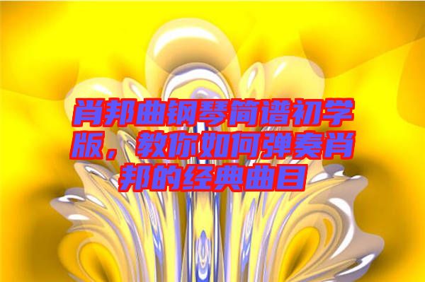 肖邦曲鋼琴簡譜初學(xué)版，教你如何彈奏肖邦的經(jīng)典曲目