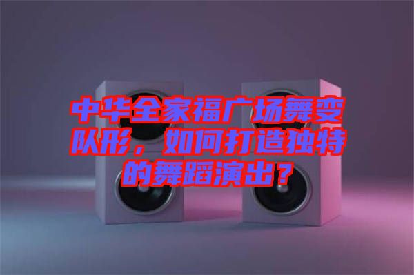 中華全家福廣場(chǎng)舞變隊(duì)形，如何打造獨(dú)特的舞蹈演出？