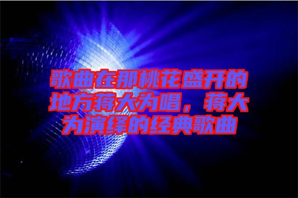 歌曲在那桃花盛開的地方蔣大為唱，蔣大為演繹的經(jīng)典歌曲