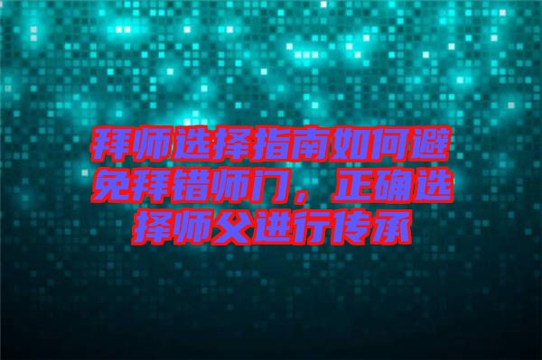 拜師選擇指南如何避免拜錯師門，正確選擇師父進(jìn)行傳承