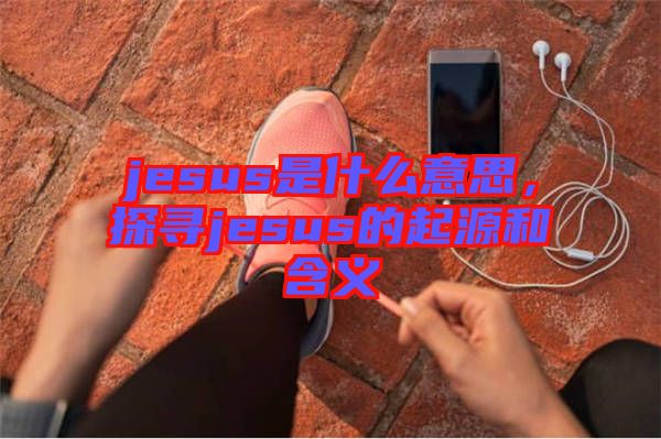 jesus是什么意思，探尋jesus的起源和含義