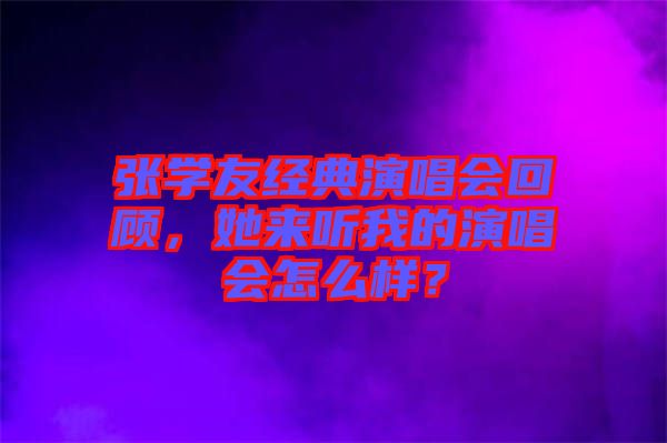 張學友經(jīng)典演唱會回顧，她來聽我的演唱會怎么樣？