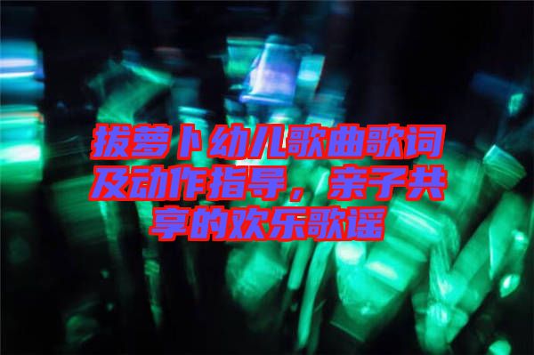 拔蘿卜幼兒歌曲歌詞及動(dòng)作指導(dǎo)，親子共享的歡樂歌謠