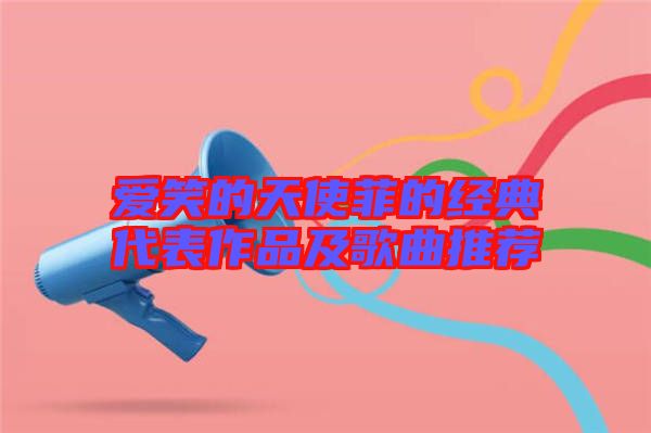 愛笑的天使菲的經典代表作品及歌曲推薦