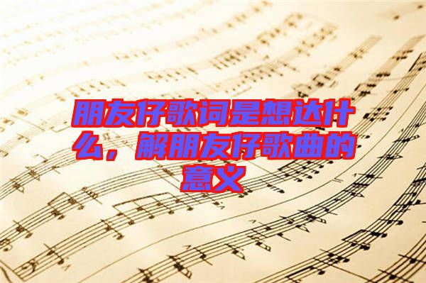 朋友仔歌詞是想達(dá)什么，解朋友仔歌曲的意義