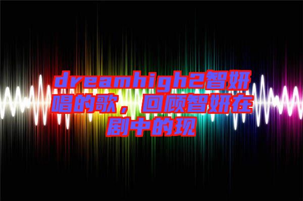 dreamhigh2智妍唱的歌，回顧智妍在劇中的現(xiàn)