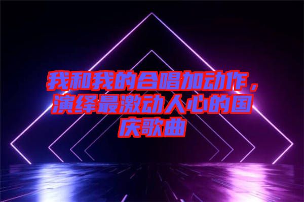 我和我的合唱加動作，演繹最激動人心的國慶歌曲