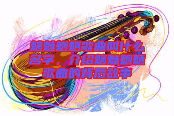 魑魅魍魎歌曲叫什么名字，介紹魑魅魍魎歌曲的背后故事