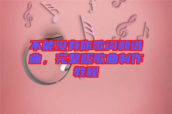 不能沒有你歌詞和譜曲，完整版歌曲制作教程