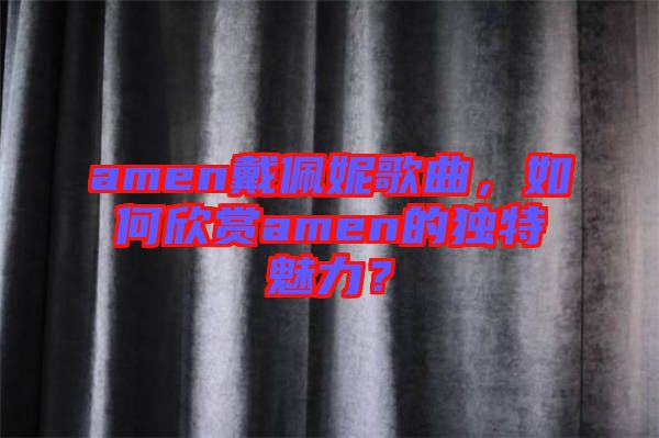 amen戴佩妮歌曲，如何欣賞amen的獨(dú)特魅力？