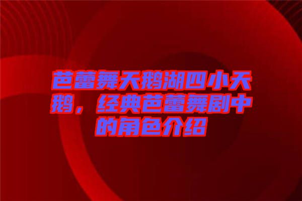 芭蕾舞天鵝湖四小天鵝，經(jīng)典芭蕾舞劇中的角色介紹