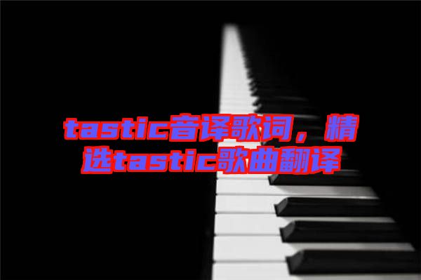 tastic音譯歌詞，精選tastic歌曲翻譯