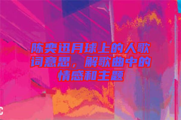 陳奕迅月球上的人歌詞意思，解歌曲中的情感和主題