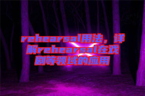 rehearsal用法，詳解rehearsal在戲劇等領(lǐng)域的應(yīng)用