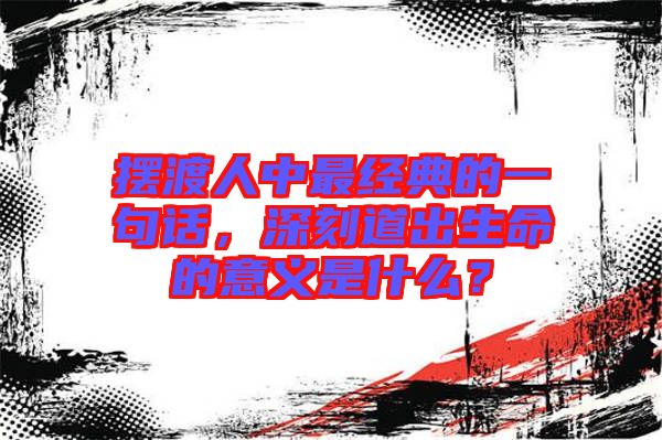 擺渡人中最經(jīng)典的一句話，深刻道出生命的意義是什么？