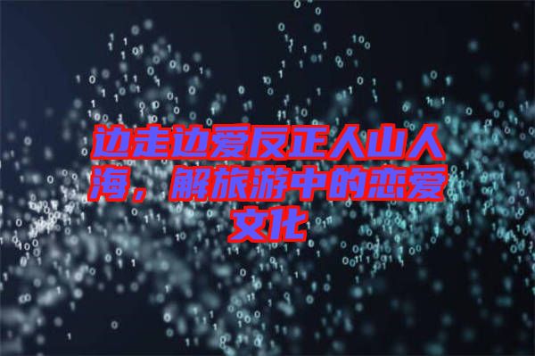 邊走邊愛(ài)反正人山人海，解旅游中的戀愛(ài)文化