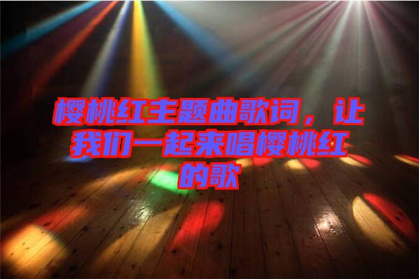 櫻桃紅主題曲歌詞，讓我們一起來(lái)唱櫻桃紅的歌