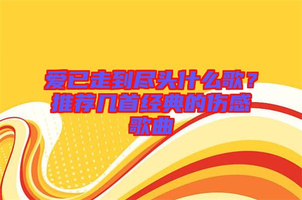 愛已走到盡頭什么歌？推薦幾首經(jīng)典的傷感歌曲