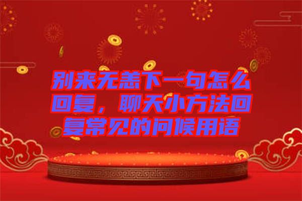 別來無恙下一句怎么回復，聊天小方法回復常見的問候用語