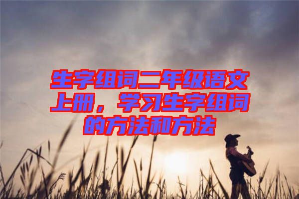 生字組詞二年級(jí)語文上冊(cè)，學(xué)習(xí)生字組詞的方法和方法