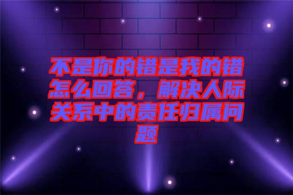 不是你的錯是我的錯怎么回答，解決人際關系中的責任歸屬問題