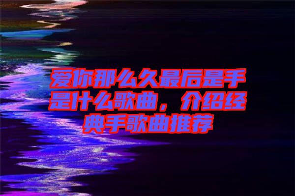 愛你那么久最后是手是什么歌曲，介紹經(jīng)典手歌曲推薦