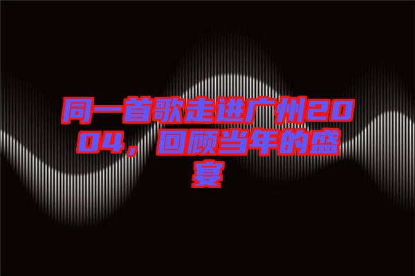 同一首歌走進(jìn)廣州2004，回顧當(dāng)年的盛宴