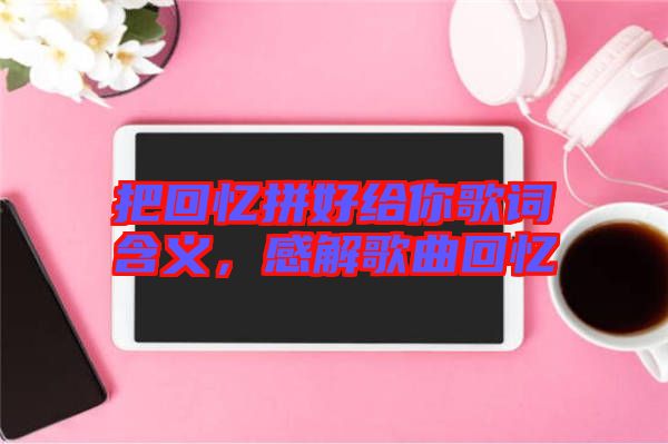 把回憶拼好給你歌詞含義，感解歌曲回憶