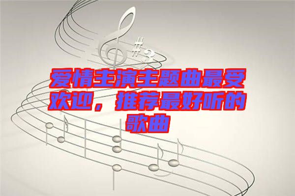 愛情主演主題曲最受歡迎，推薦最好聽的歌曲