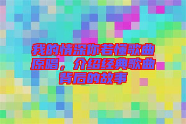 我的情深你若懂歌曲原唱，介紹經(jīng)典歌曲背后的故事