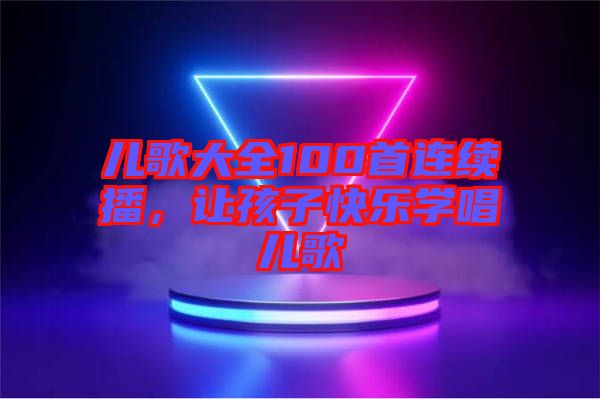 兒歌大全100首連續(xù)播，讓孩子快樂(lè)學(xué)唱兒歌