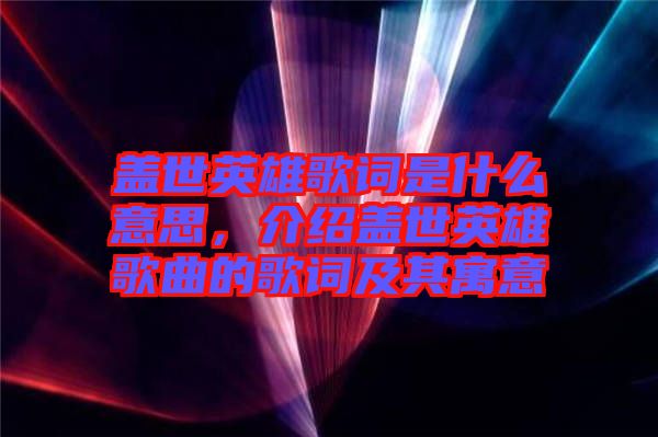 蓋世英雄歌詞是什么意思，介紹蓋世英雄歌曲的歌詞及其寓意