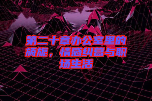 第二十章辦公室里的旖旎，情感糾葛與職場(chǎng)生活