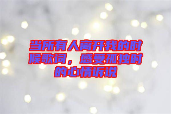 當所有人離開我的時候歌詞，感受孤獨時的心情訴說