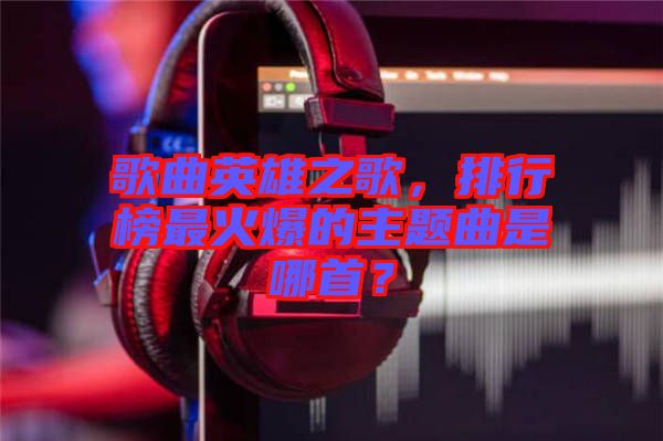 歌曲英雄之歌，排行榜最火爆的主題曲是哪首？