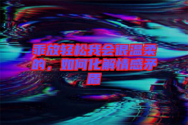 乖放輕松我會(huì)很溫柔的，如何化解情感矛盾