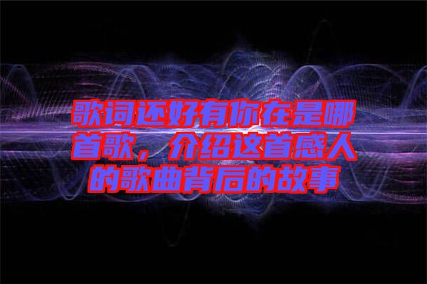 歌詞還好有你在是哪首歌，介紹這首感人的歌曲背后的故事