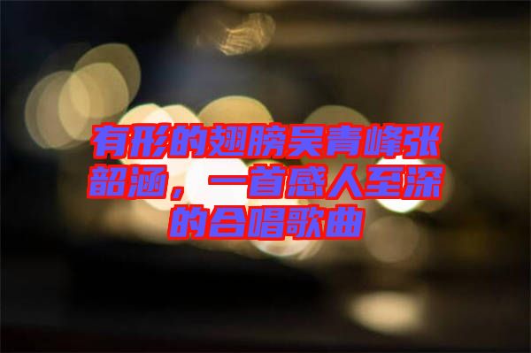 有形的翅膀吳青峰張韶涵，一首感人至深的合唱歌曲