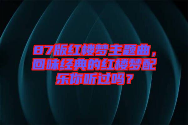 87版紅樓夢主題曲，回味經(jīng)典的紅樓夢配樂你聽過嗎？