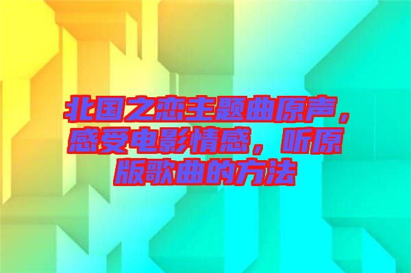 北國之戀主題曲原聲，感受電影情感，聽原版歌曲的方法